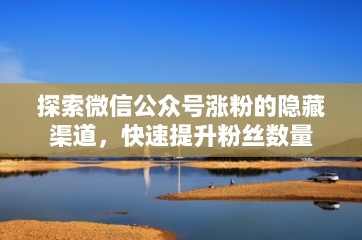 探索微信公众号涨粉的隐藏渠道，快速提升粉丝数量