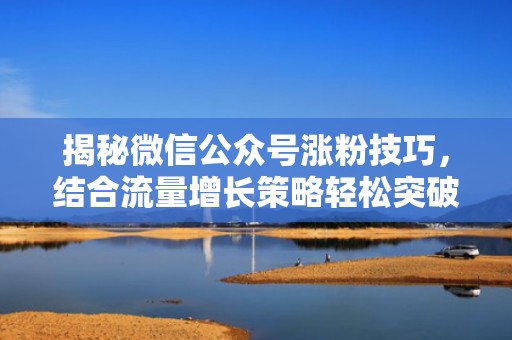 揭秘微信公众号涨粉技巧，结合流量增长策略轻松突破万粉