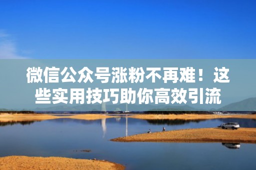 微信公众号涨粉不再难！这些实用技巧助你高效引流