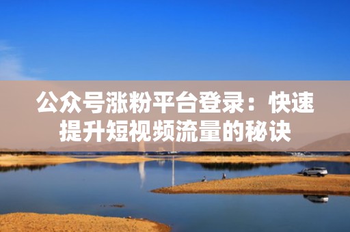 公众号涨粉平台登录：快速提升短视频流量的秘诀