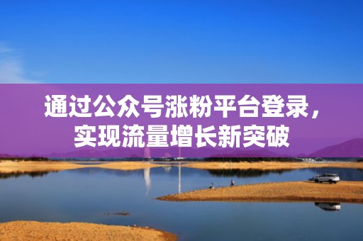 通过公众号涨粉平台登录，实现流量增长新突破