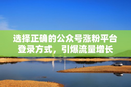 选择正确的公众号涨粉平台登录方式，引爆流量增长