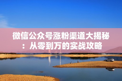 微信公众号涨粉渠道大揭秘：从零到万的实战攻略