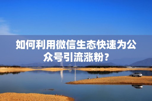 如何利用微信生态快速为公众号引流涨粉？