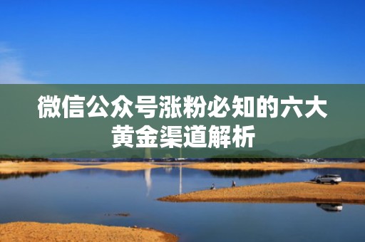 微信公众号涨粉必知的六大黄金渠道解析