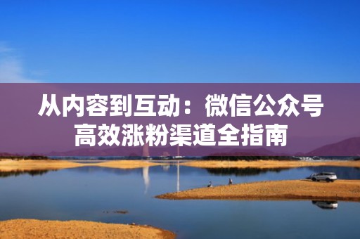 从内容到互动：微信公众号高效涨粉渠道全指南