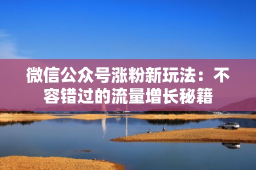 微信公众号涨粉新玩法：不容错过的流量增长秘籍