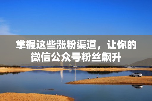 掌握这些涨粉渠道，让你的微信公众号粉丝飙升