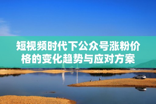 短视频时代下公众号涨粉价格的变化趋势与应对方案