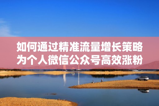 如何通过精准流量增长策略为个人微信公众号高效涨粉