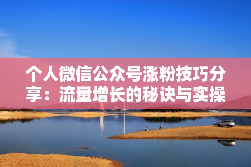 个人微信公众号涨粉技巧分享：流量增长的秘诀与实操步骤