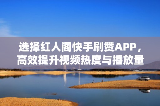 选择红人阁快手刷赞APP,高效提升视频热度与播放量 选择红人阁快手刷赞APP,高效提升视频热度与播放量
