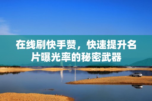 在线刷快手赞，快速提升名片曝光率的秘密武器