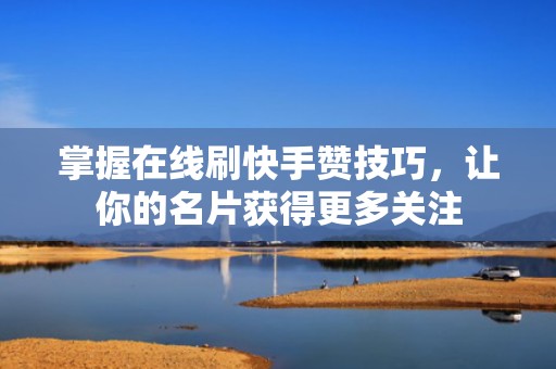 掌握在线刷快手赞技巧，让你的名片获得更多关注