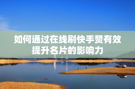如何通过在线刷快手赞有效提升名片的影响力