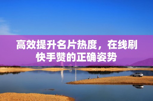 高效提升名片热度，在线刷快手赞的正确姿势