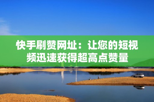 快手刷赞网址：让您的短视频迅速获得超高点赞量