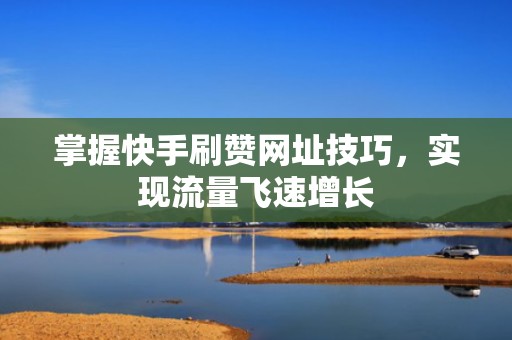 掌握快手刷赞网址技巧，实现流量飞速增长