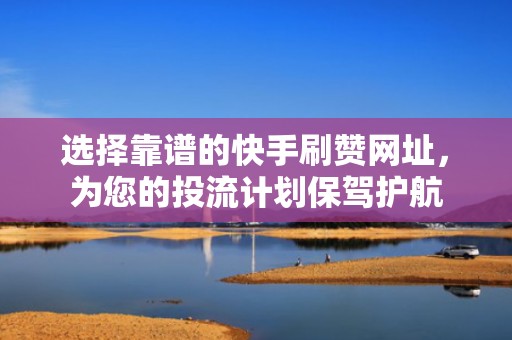 选择靠谱的快手刷赞网址，为您的投流计划保驾护航