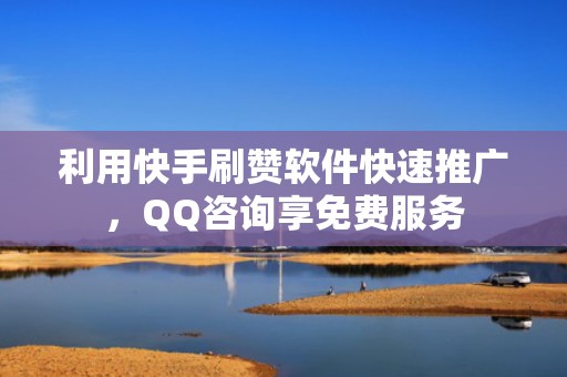 利用快手刷赞软件快速推广，QQ咨询享免费服务
