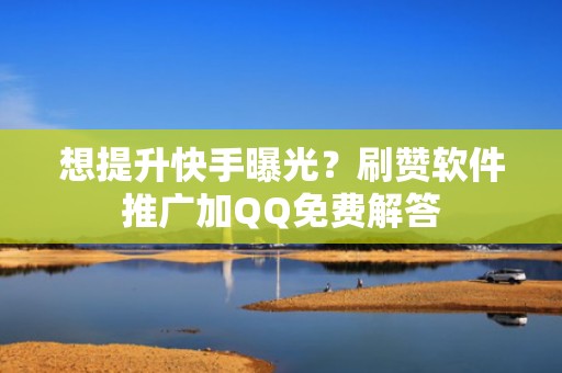想提升快手曝光？刷赞软件推广加QQ免费解答
