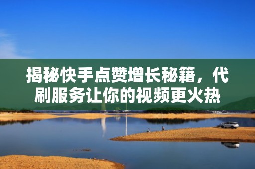 揭秘快手点赞增长秘籍，代刷服务让你的视频更火热