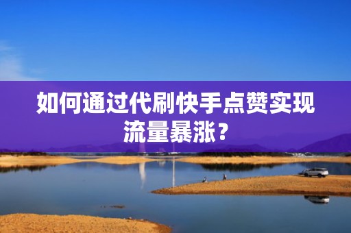 如何通过代刷快手点赞实现流量暴涨? 如何通过代刷快手点赞实现流量暴涨?