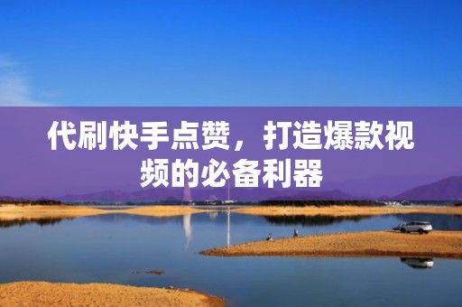代刷快手点赞，打造爆款视频的必备利器