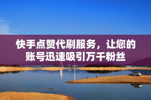 快手点赞代刷服务，让您的账号迅速吸引万千粉丝