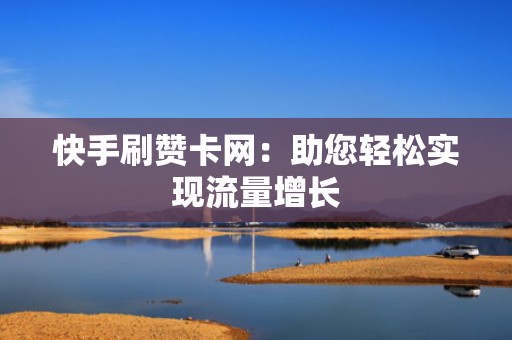 快手刷赞卡网：助您轻松实现流量增长
