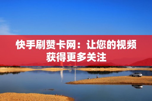快手刷赞卡网：让您的视频获得更多关注