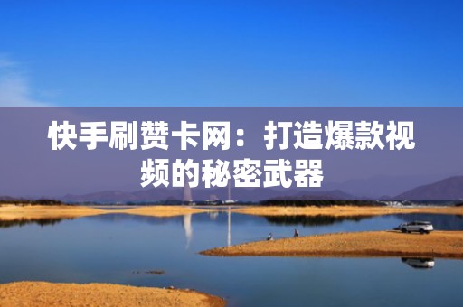 快手刷赞卡网：打造爆款视频的秘密武器