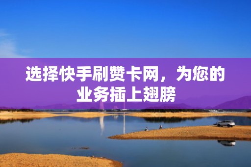 选择快手刷赞卡网，为您的业务插上翅膀