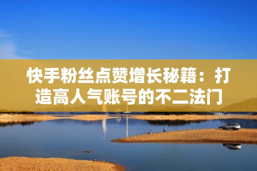 快手粉丝点赞增长秘籍：打造高人气账号的不二法门
