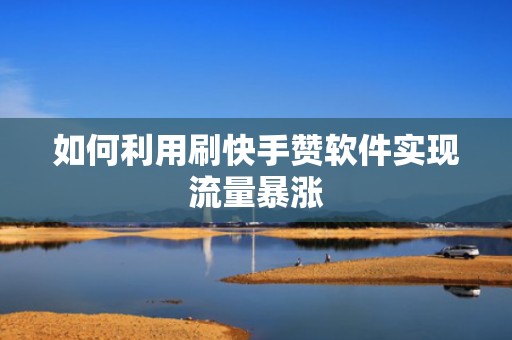 如何利用刷快手赞软件实现流量暴涨