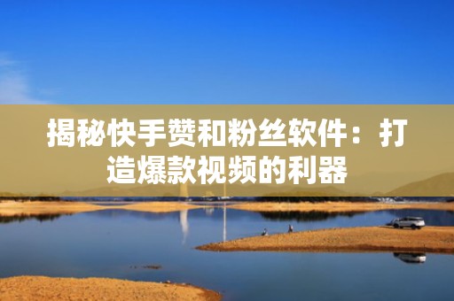 揭秘快手赞和粉丝软件：打造爆款视频的利器