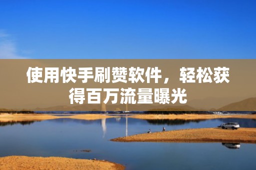 使用快手刷赞软件，轻松获得百万流量曝光