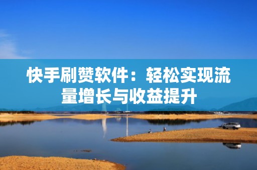 快手刷赞软件：轻松实现流量增长与收益提升