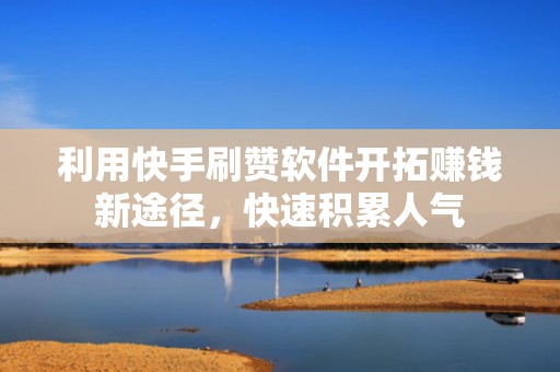 利用快手刷赞软件开拓赚钱新途径，快速积累人气