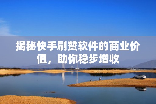 揭秘快手刷赞软件的商业价值，助你稳步增收