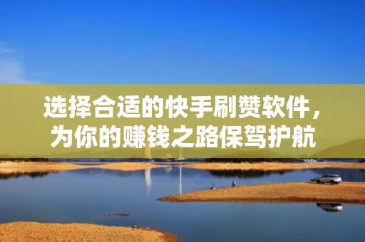 选择合适的快手刷赞软件，为你的赚钱之路保驾护航