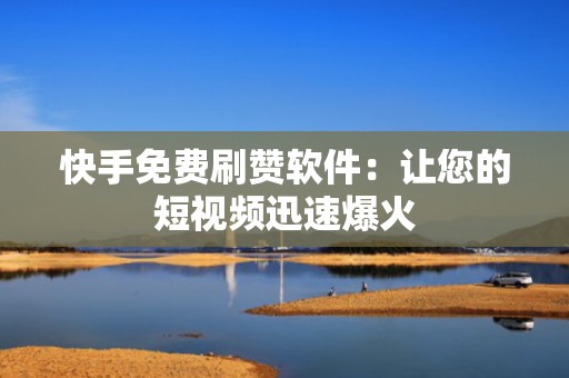 快手免费刷赞软件：让您的短视频迅速爆火