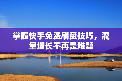 掌握快手免费刷赞技巧，流量增长不再是难题