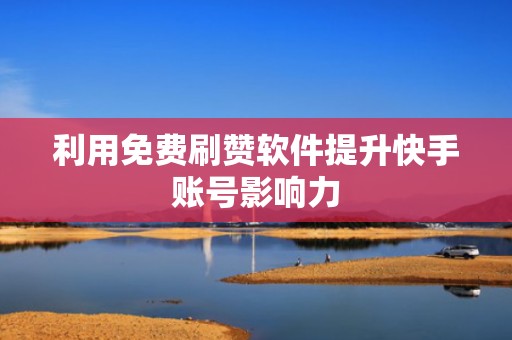 利用免费刷赞软件提升快手账号影响力