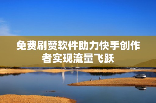 免费刷赞软件助力快手创作者实现流量飞跃