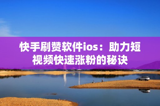 快手刷赞软件ios：助力短视频快速涨粉的秘诀
