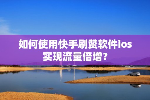 如何使用快手刷赞软件ios实现流量倍增？
