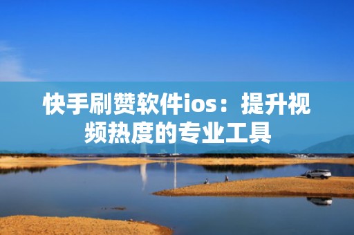 快手刷赞软件ios:提升视频热度的专业工具 快手刷赞软件ios:提升视频热度的专业工具