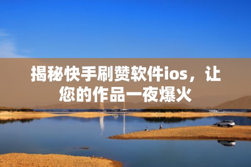 揭秘快手刷赞软件ios，让您的作品一夜爆火