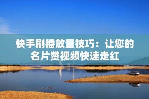快手刷播放量技巧：让您的名片赞视频快速走红